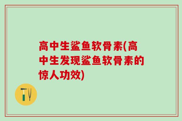 高中生鲨鱼软骨素(高中生发现鲨鱼软骨素的惊人功效)
