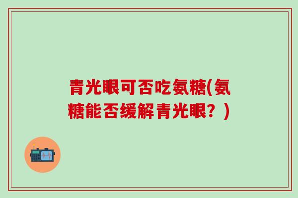 青光眼可否吃氨糖(氨糖能否缓解青光眼？)