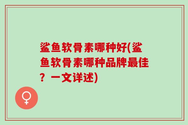 鲨鱼软骨素哪种好(鲨鱼软骨素哪种品牌最佳？一文详述)