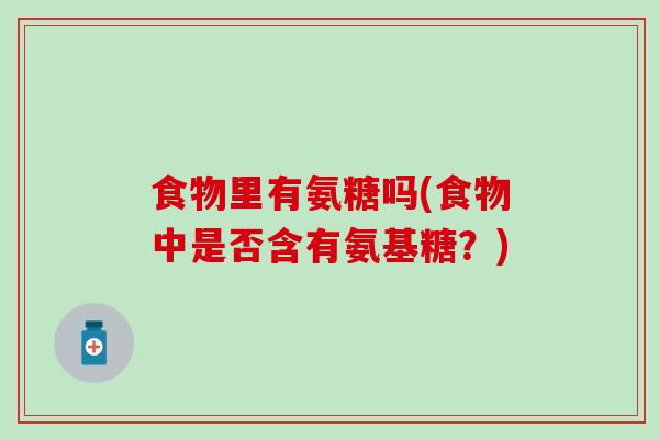 食物里有氨糖吗(食物中是否含有氨基糖？)