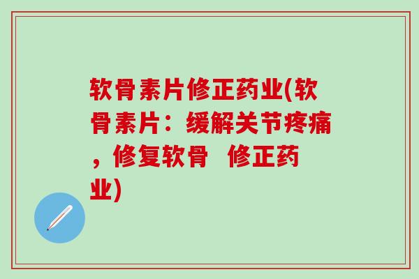 软骨素片修正药业(软骨素片:缓解关节,修复软骨 修正药业) 软骨素片修正药业(软骨素片:缓解关节,修复软骨 修正药业)