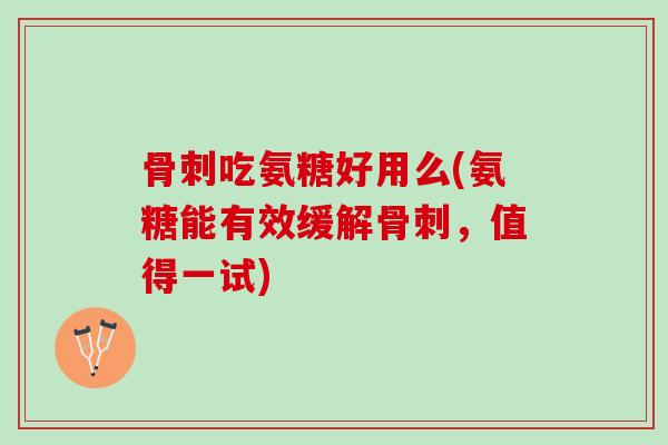 骨刺吃氨糖好用么(氨糖能有效缓解骨刺，值得一试)