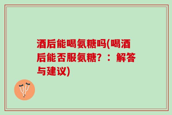 酒后能喝氨糖吗(喝酒后能否服氨糖？：解答与建议)