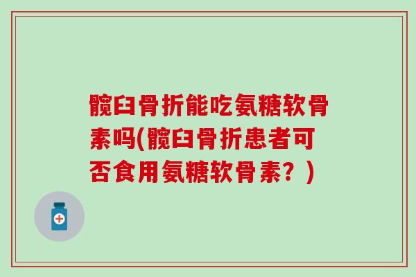 髋臼能吃氨糖软骨素吗(髋臼患者可否食用氨糖软骨素?) 髋臼能吃氨糖软骨素吗(髋臼患者可否食用氨糖软骨素?)