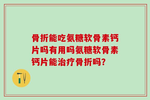 骨折能吃氨糖软骨素钙片吗有用吗氨糖软骨素钙片能治疗骨折吗？