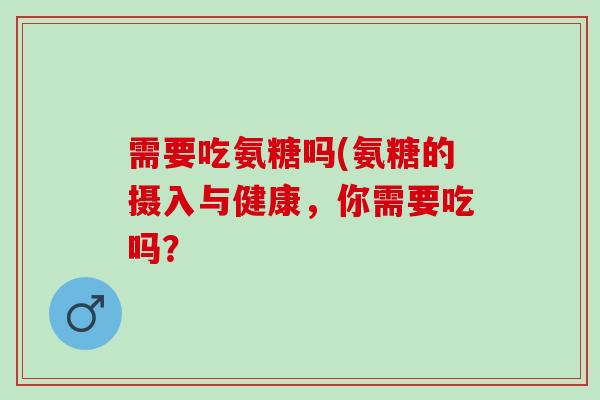 需要吃氨糖吗(氨糖的摄入与健康，你需要吃吗？