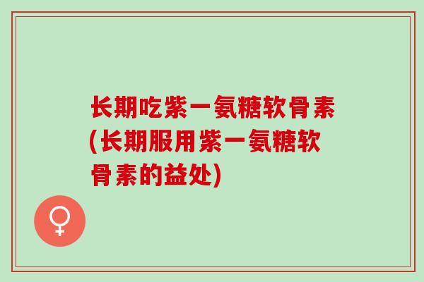 长期吃紫一氨糖软骨素(长期服用紫一氨糖软骨素的益处)
