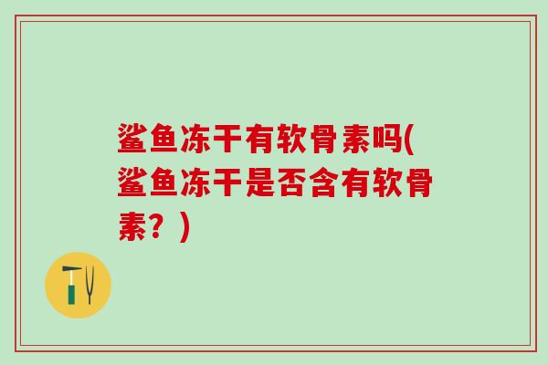 鲨鱼冻干有软骨素吗(鲨鱼冻干是否含有软骨素？)