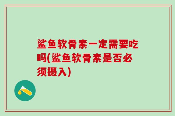 鲨鱼软骨素一定需要吃吗(鲨鱼软骨素是否必须摄入)
