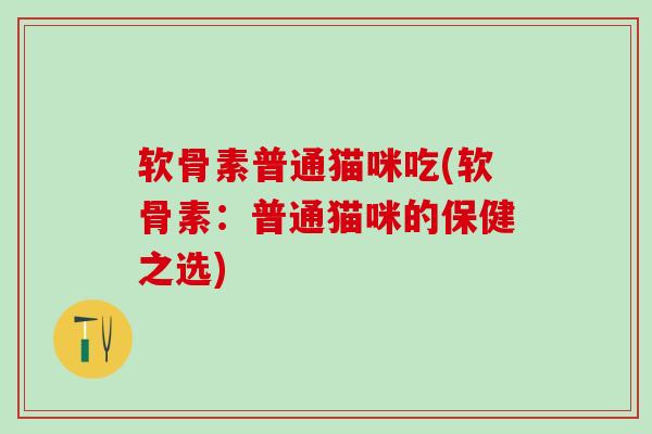 软骨素普通猫咪吃(软骨素：普通猫咪的保健之选)