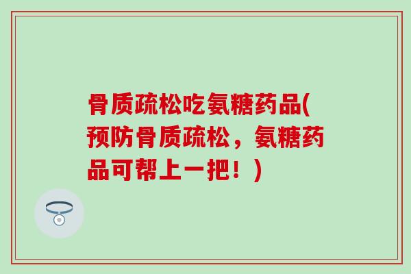 吃氨糖药品(，氨糖药品可帮上一把！)