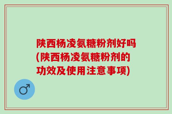 陕西杨凌氨糖粉剂好吗(陕西杨凌氨糖粉剂的功效及使用注意事项)