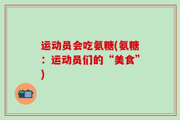 运动员会吃氨糖(氨糖：运动员们的“美食”)