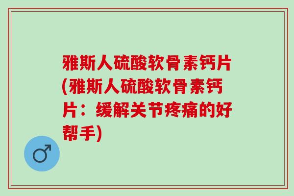 雅斯人硫酸软骨素钙片(雅斯人硫酸软骨素钙片：缓解关节疼痛的好帮手)