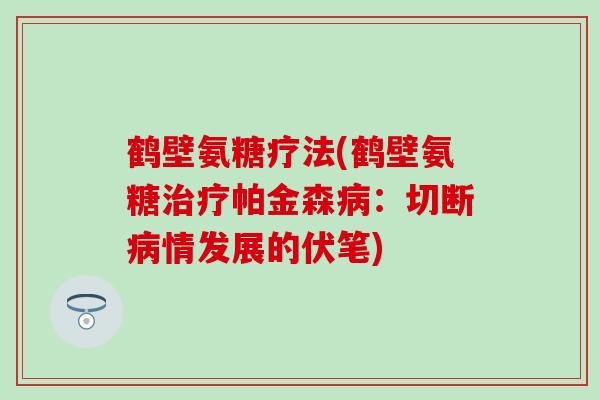 鹤壁氨糖疗法(鹤壁氨糖治疗帕金森病：切断病情发展的伏笔)