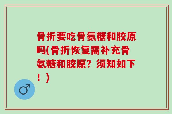 骨折要吃骨氨糖和胶原吗(骨折恢复需补充骨氨糖和胶原？须知如下！)