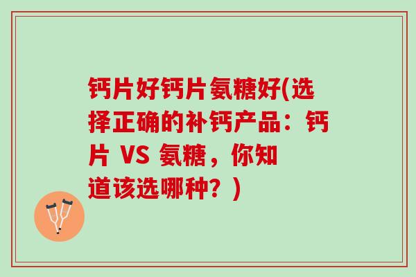 钙片好钙片氨糖好(选择正确的补钙产品：钙片 VS 氨糖，你知道该选哪种？)