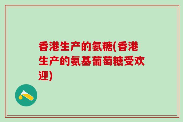 香港生产的氨糖(香港生产的氨基葡萄糖受欢迎)
