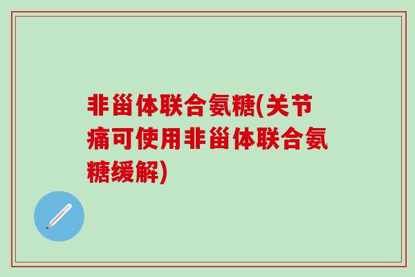 非甾体联合氨糖(关节痛可使用非甾体联合氨糖缓解)