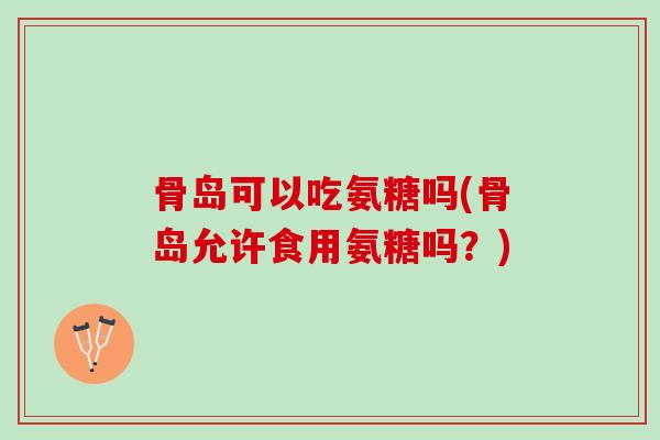 骨岛可以吃氨糖吗(骨岛允许食用氨糖吗？)
