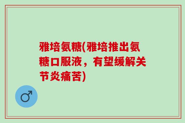 雅培氨糖(雅培推出氨糖口服液,有望缓解痛苦) 雅培氨糖(雅培推出氨糖口服液,有望缓解痛苦)