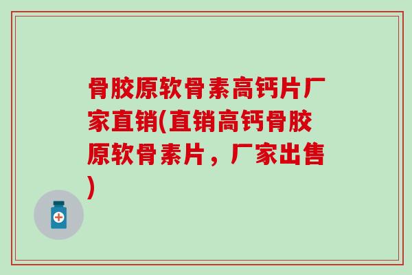 骨胶原软骨素高钙片厂家直销(直销高钙骨胶原软骨素片，厂家出售)