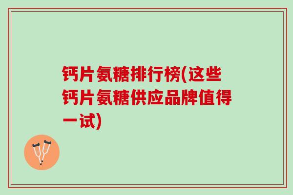 钙片氨糖排行榜(这些钙片氨糖供应品牌值得一试)