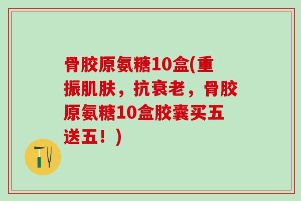 骨胶原氨糖10盒(重振肌肤，抗衰老，骨胶原氨糖10盒胶囊买五送五！)