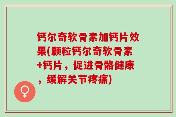 钙尔奇软骨素加钙片效果(颗粒钙尔奇软骨素+钙片，促进骨骼健康，缓解关节疼痛)