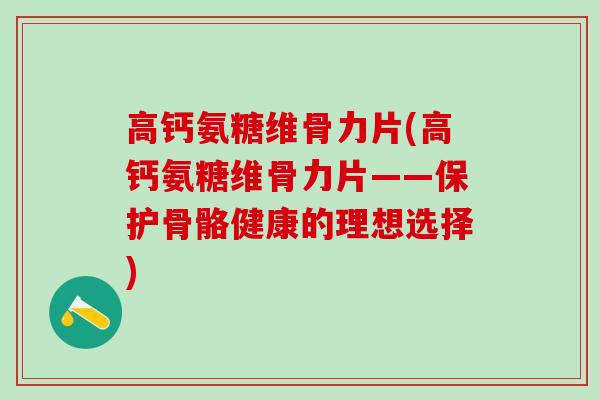 高钙氨糖维骨力片(高钙氨糖维骨力片——保护骨骼健康的理想选择) 高钙氨糖维骨力片(高钙氨糖维骨力片——保护骨骼健康的理想选择)
