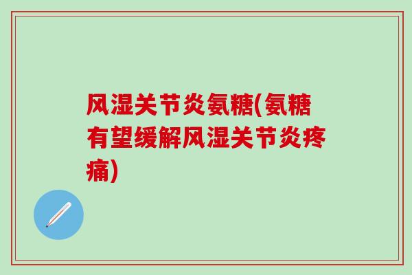 风湿关节炎氨糖(氨糖有望缓解风湿关节炎疼痛)