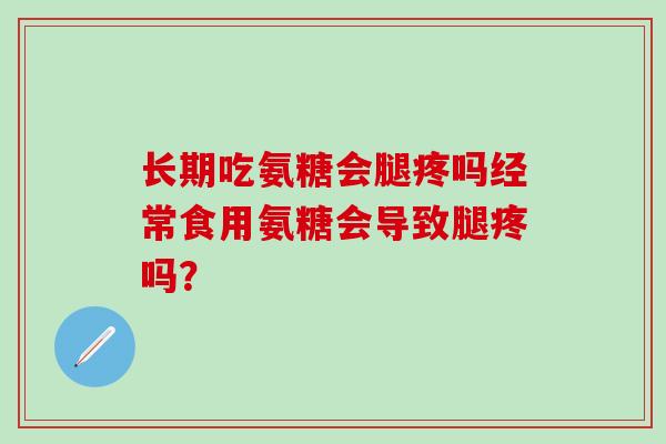 长期吃氨糖会腿疼吗经常食用氨糖会导致腿疼吗？