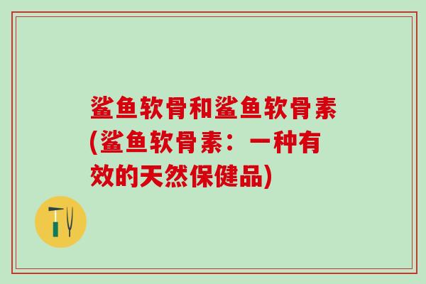 鲨鱼软骨和鲨鱼软骨素(鲨鱼软骨素：一种有效的天然保健品)
