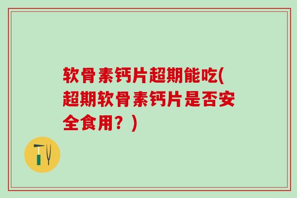 软骨素钙片超期能吃(超期软骨素钙片是否安全食用？)