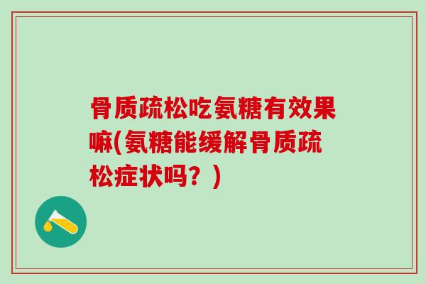 骨质疏松吃氨糖有效果嘛(氨糖能缓解骨质疏松症状吗？)