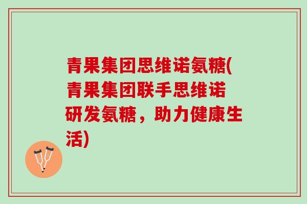 青果集团思维诺氨糖(青果集团联手思维诺 研发氨糖，助力健康生活)