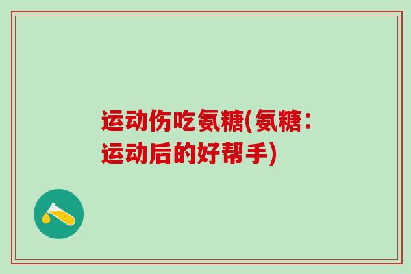 运动伤吃氨糖(氨糖：运动后的好帮手)