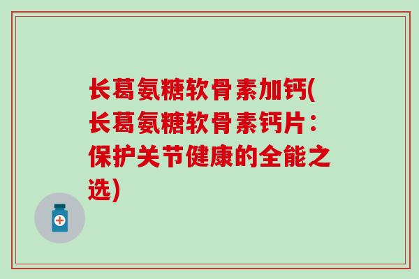 长葛氨糖软骨素加钙(长葛氨糖软骨素钙片:保护关节健康的全能之选) 长葛氨糖软骨素加钙(长葛氨糖软骨素钙片:保护关节健康的全能之选)