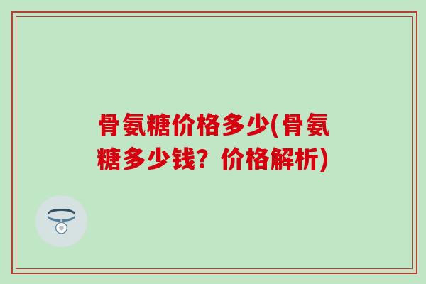 骨氨糖价格多少(骨氨糖多少钱？价格解析)