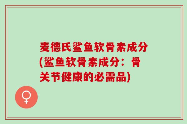 麦德氏鲨鱼软骨素成分(鲨鱼软骨素成分：骨关节健康的必需品)