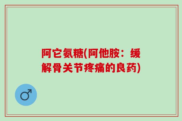 阿它氨糖(阿他胺：缓解骨关节疼痛的良药)