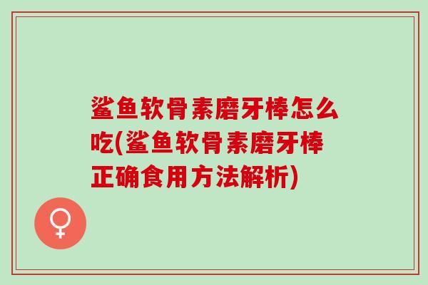 鲨鱼软骨素磨牙棒怎么吃(鲨鱼软骨素磨牙棒正确食用方法解析)