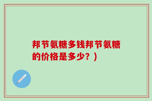 邦节氨糖多钱邦节氨糖的价格是多少？)