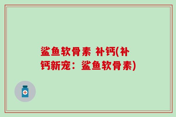 鲨鱼软骨素 补钙(补钙新宠：鲨鱼软骨素)