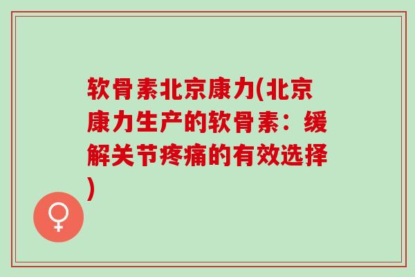 软骨素北京康力(北京康力生产的软骨素：缓解关节疼痛的有效选择)