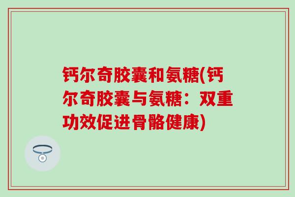钙尔奇胶囊和氨糖(钙尔奇胶囊与氨糖：双重功效促进骨骼健康)