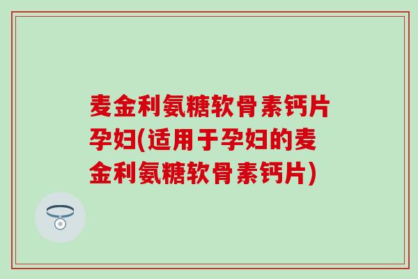 麦金利氨糖软骨素钙片孕妇(适用于孕妇的麦金利氨糖软骨素钙片)