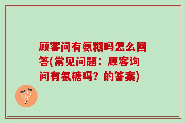 顾客问有氨糖吗怎么回答(常见问题：顾客询问有氨糖吗？的答案)