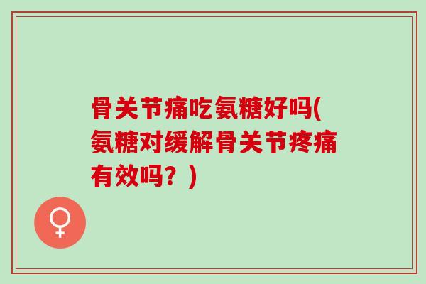 骨关节痛吃氨糖好吗(氨糖对缓解骨关节疼痛有效吗？)