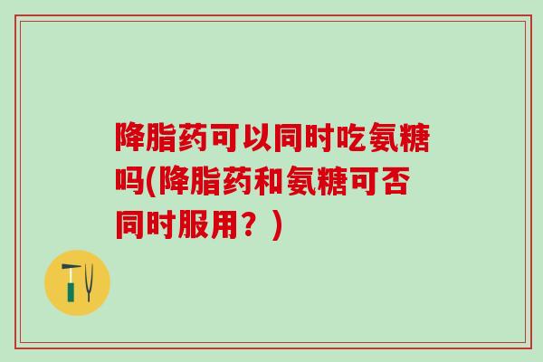 降脂药可以同时吃氨糖吗(降脂药和氨糖可否同时服用？)